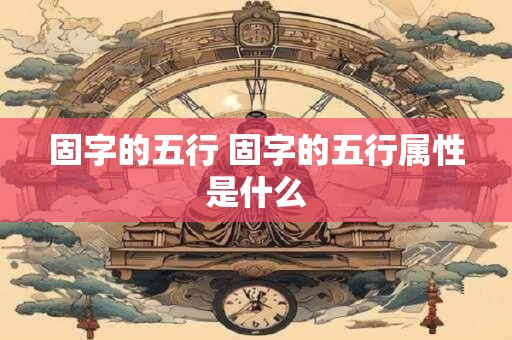 固字的五行 固字的五行属性是什么