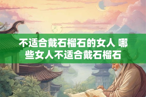 不适合戴石榴石的女人 哪些女人不适合戴石榴石