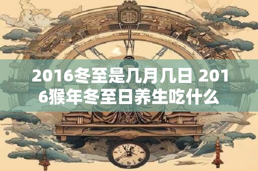 2016冬至是几月几日 2016猴年冬至日养生吃什么