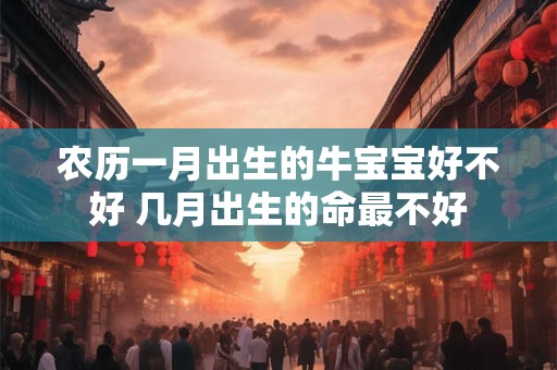 农历一月出生的牛宝宝好不好 几月出生的命最不好