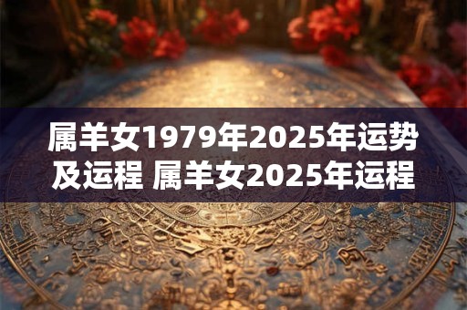 属羊女1979年2025年运势及运程 属羊女2025年运程如何