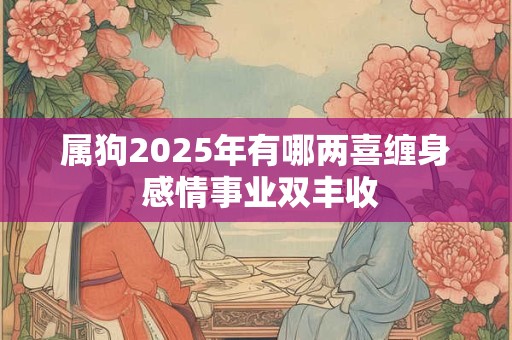 属狗2025年有哪两喜缠身 感情事业双丰收
