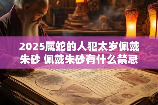 2025属蛇的人犯太岁佩戴朱砂 佩戴朱砂有什么禁忌
