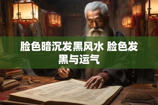 脸色暗沉发黑风水 脸色发黑与运气