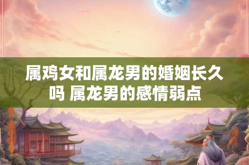 属鸡女和属龙男的婚姻长久吗 属龙男的感情弱点