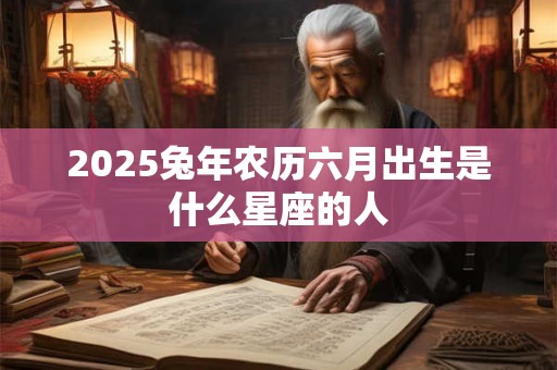 2026兔年农历六月出生是什么星座的人