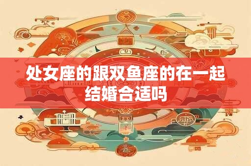 处女座的跟双鱼座的在一起结婚合适吗
