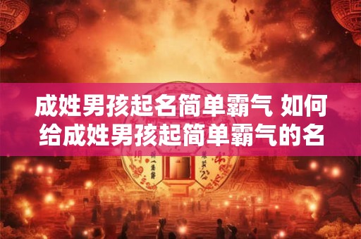 成姓男孩起名简单霸气 如何给成姓男孩起简单霸气的名字