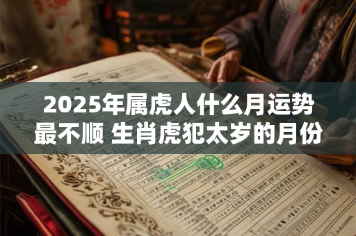 2025年属虎人什么月运势最不顺 生肖虎犯太岁的月份