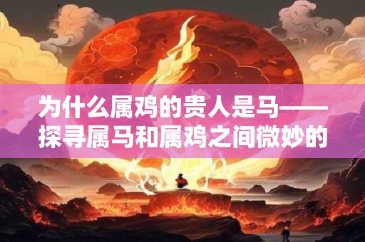 为什么属鸡的贵人是马——探寻属马和属鸡之间微妙的关系