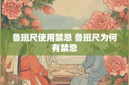 鲁班尺使用禁忌 鲁班尺为何有禁忌
