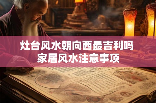 灶台风水朝向西最吉利吗 家居风水注意事项