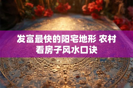 发富最快的阳宅地形 农村看房子风水口诀