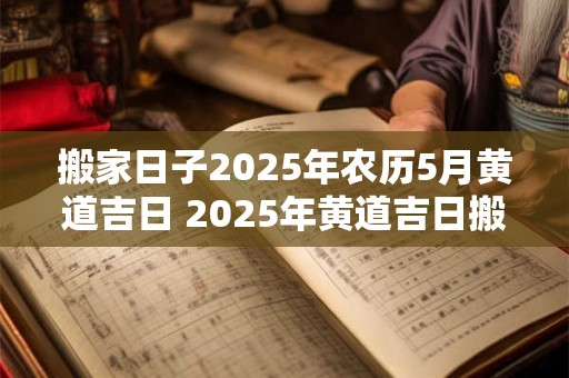 搬家日子2025年农历5月黄道吉日 2025年黄道吉日搬家农历五月是哪一天