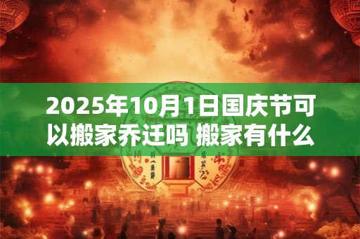 2025年10月1日国庆节可以搬家乔迁吗 搬家有什么禁忌