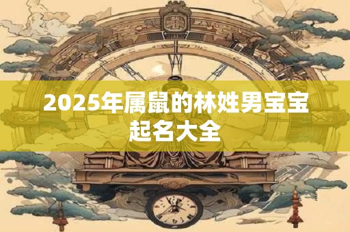 2025年属鼠的林姓男宝宝起名大全