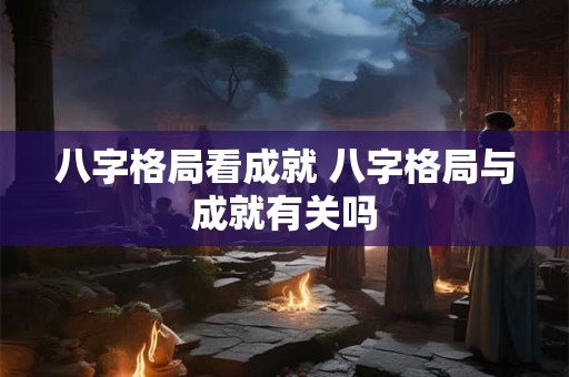 八字格局看成就 八字格局与成就有关吗