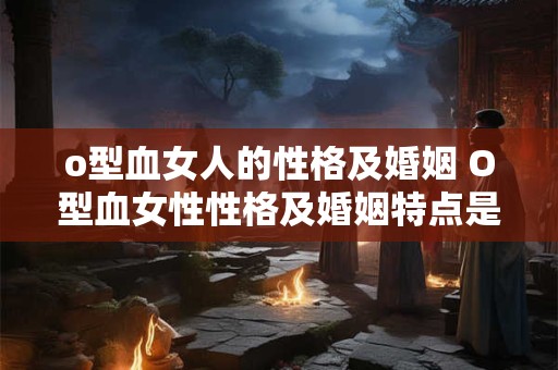 o型血女人的性格及婚姻 O型血女性性格及婚姻特点是什么
