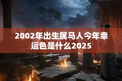 2002年出生属马人今年幸运色是什么2025