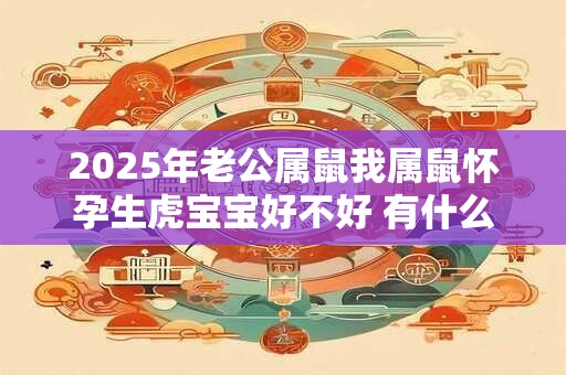 2025年老公属鼠我属鼠怀孕生虎宝宝好不好 有什么说法