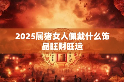 2025属猪女人佩戴什么饰品旺财旺运