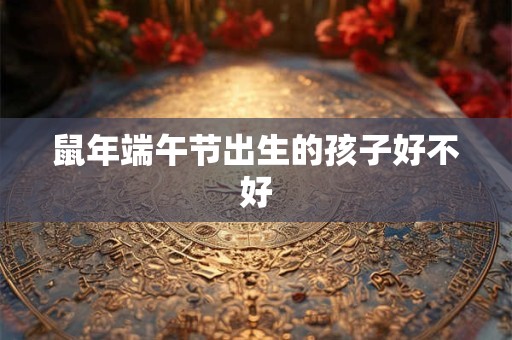 鼠年端午节出生的孩子好不好