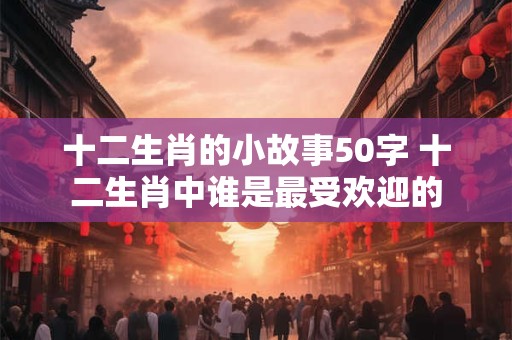 十二生肖的小故事50字 十二生肖中谁是最受欢迎的