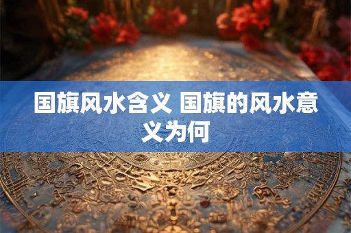 国旗风水含义 国旗的风水意义为何