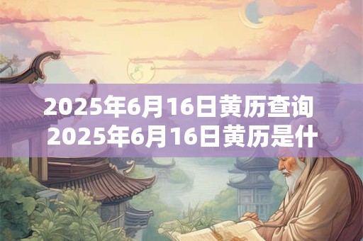 2025年6月16日黄历查询 2025年6月16日黄历是什么