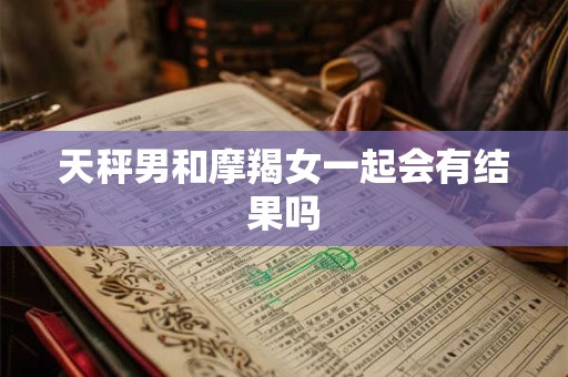 天秤男和摩羯女一起会有结果吗
