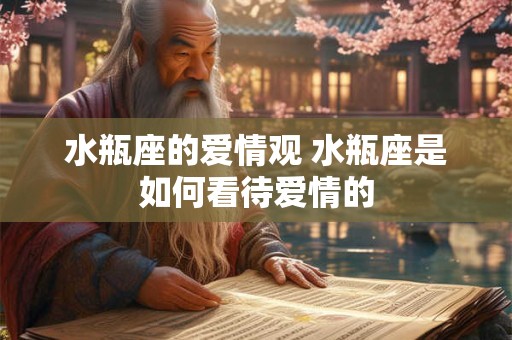 水瓶座的爱情观 水瓶座是如何看待爱情的