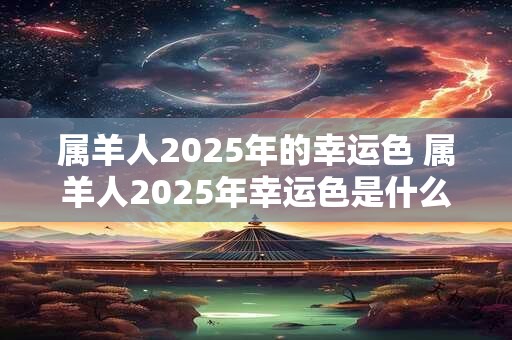属羊人2025年的幸运色 属羊人2025年幸运色是什么