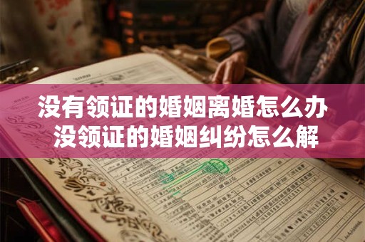 没有领证的婚姻离婚怎么办 没领证的婚姻纠纷怎么解决