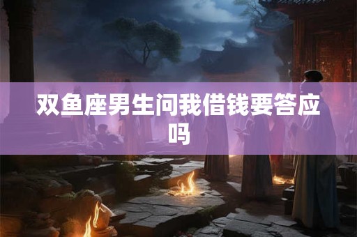 双鱼座男生问我借钱要答应吗