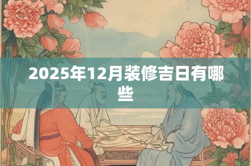 2025年12月装修吉日有哪些
