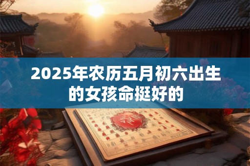 2025年农历五月初六出生的女孩命挺好的