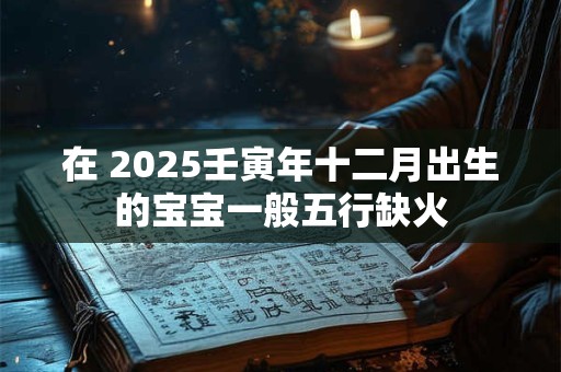 在 2025壬寅年十二月出生的宝宝一般五行缺火