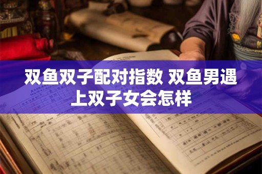 双鱼双子配对指数 双鱼男遇上双子女会怎样