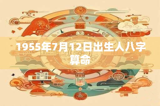 1955年7月12日出生人八字算命