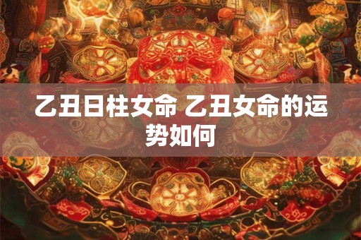 乙丑日柱女命 乙丑女命的运势如何