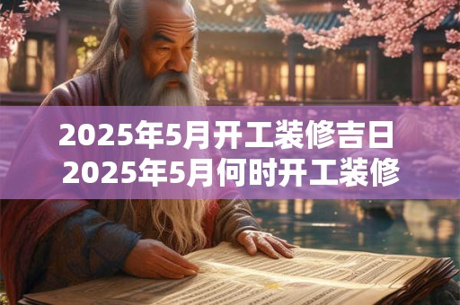 2025年5月开工装修吉日 2025年5月何时开工装修