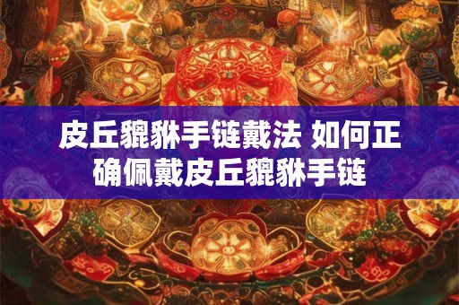 皮丘貔貅手链戴法 如何正确佩戴皮丘貔貅手链