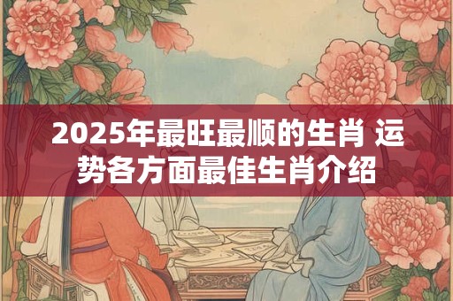 2025年最旺最顺的生肖 运势各方面最佳生肖介绍