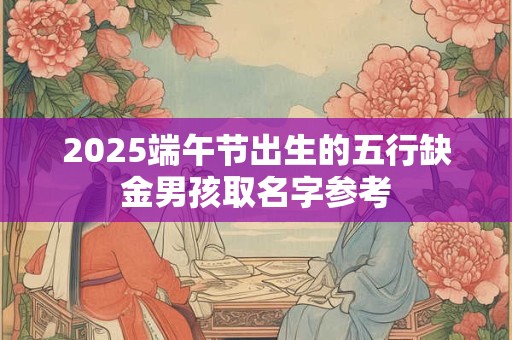 2026端午节出生的五行缺金男孩取名字参考 2026端午节出生的五行缺金男孩取名字参考
