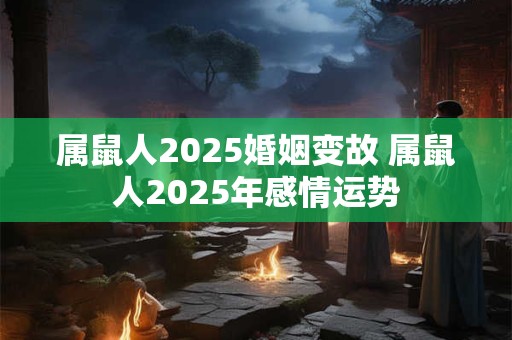 属鼠人2025婚姻变故 属鼠人2025年感情运势