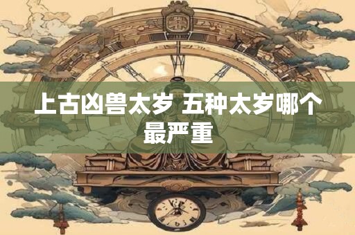 上古凶兽太岁 五种太岁哪个最严重