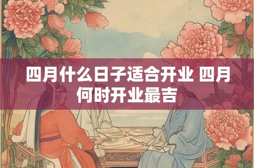 四月什么日子适合开业 四月何时开业最吉