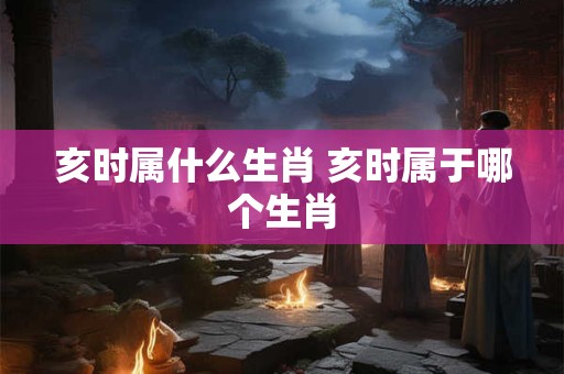 亥时属什么生肖 亥时属于哪个生肖