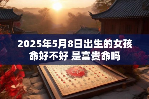 2025年5月8日出生的女孩命好不好 是富贵命吗