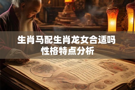 生肖马配生肖龙女合适吗 性格特点分析